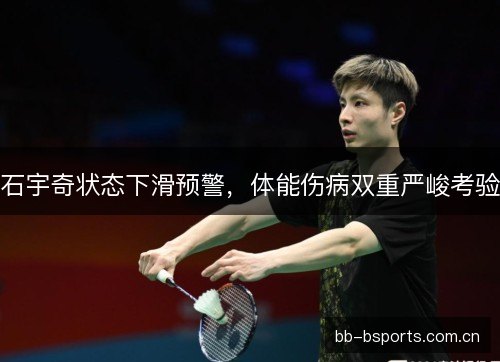 石宇奇状态下滑预警，体能伤病双重严峻考验