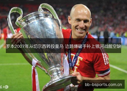 罗本2007年从切尔西转投皇马 边路爆破手补上银河战舰空缺